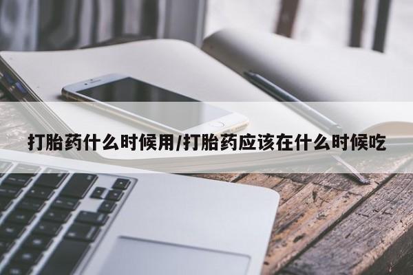 打胎药正品专卖微信打胎药什么时候用/打胎药应该在什么时候吃