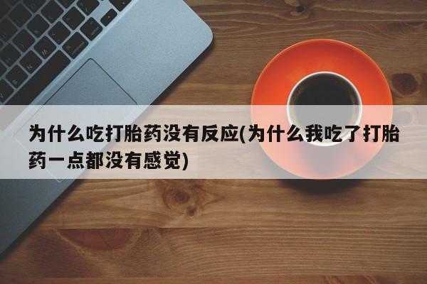 打胎药正品专卖微信为什么吃打胎药没有反应(为什么我吃了打胎药一点都没有感觉)