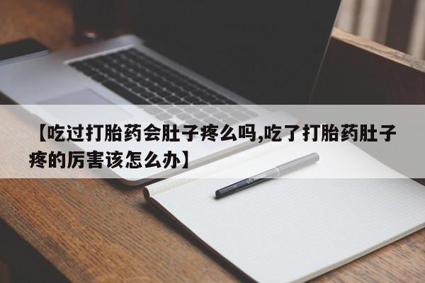 打胎药正品专卖微信【吃过打胎药会肚子疼么吗,吃了打胎药肚子疼的厉害该怎么办】
