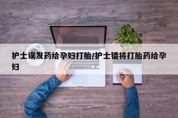 打胎药正品专卖微信护士误发药给孕妇打胎/护士错将打胎药给孕妇