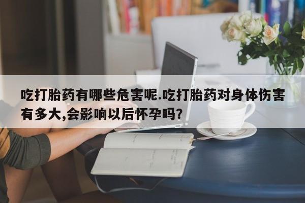 打胎药正品专卖微信吃打胎药有哪些危害呢.吃打胎药对身体伤害有多大,会影响以后怀孕吗？