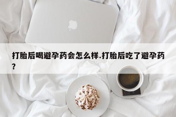 打胎药正品专卖微信打胎后喝避孕药会怎么样.打胎后吃了避孕药？