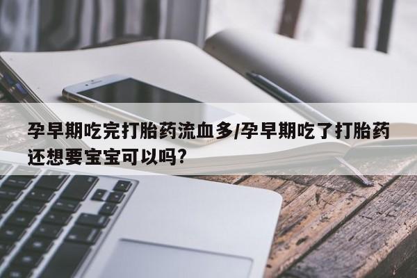 打胎药正品专卖微信孕早期吃完打胎药流血多/孕早期吃了打胎药还想要宝宝可以吗?