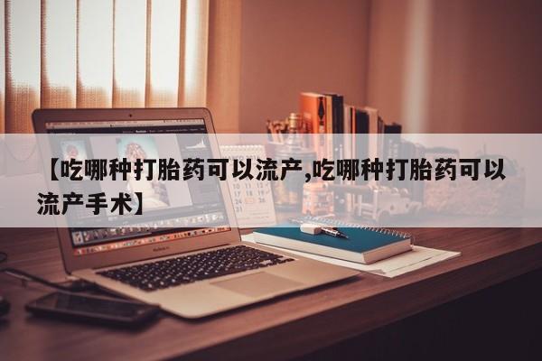 打胎药正品专卖微信【吃哪种打胎药可以流产,吃哪种打胎药可以流产手术】
