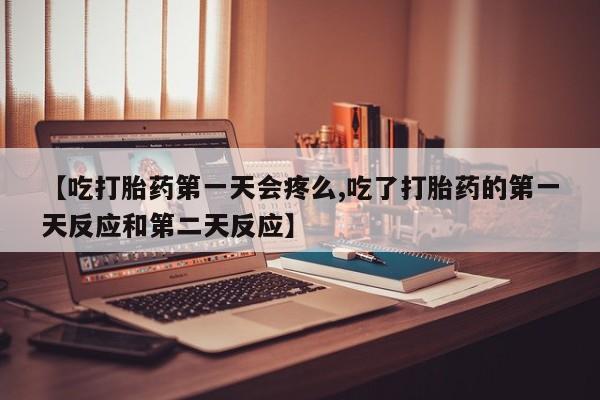 打胎药正品专卖微信【吃打胎药第一天会疼么,吃了打胎药的第一天反应和第二天反应】