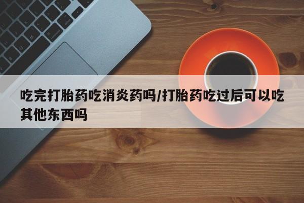 打胎药正品专卖微信吃完打胎药吃消炎药吗/打胎药吃过后可以吃其他东西吗
