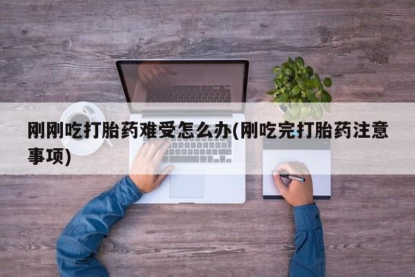 打胎药正品专卖微信刚刚吃打胎药难受怎么办(刚吃完打胎药注意事项)