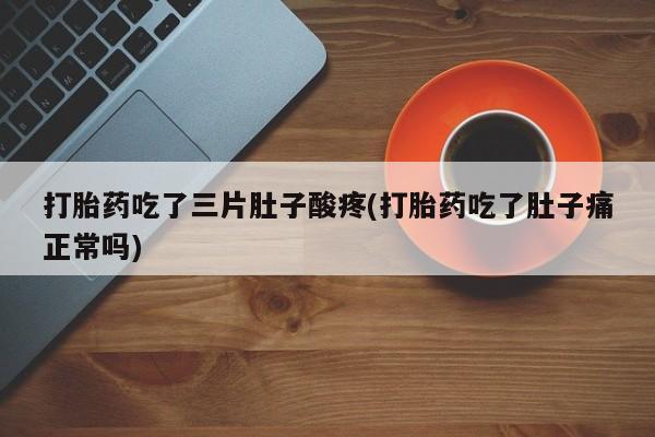 打胎药正品专卖微信打胎药吃了三片肚子酸疼(打胎药吃了肚子痛正常吗)